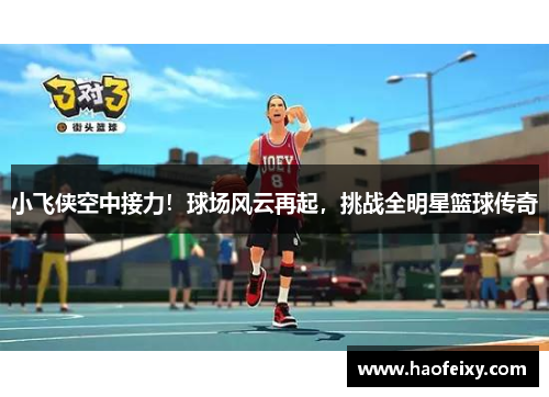 小飞侠空中接力！球场风云再起，挑战全明星篮球传奇