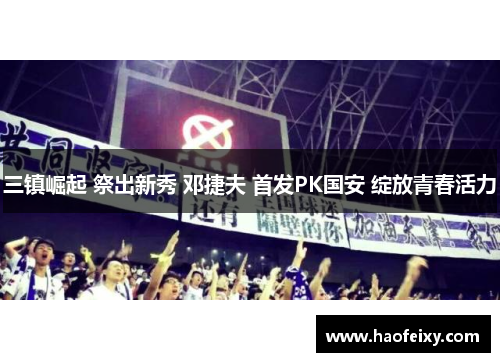三镇崛起 祭出新秀 邓捷夫 首发PK国安 绽放青春活力
